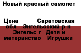Новый красный самолет › Цена ­ 440 - Саратовская обл., Энгельсский р-н, Энгельс г. Дети и материнство » Игрушки   